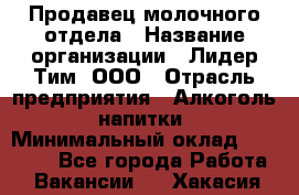 Продавец молочного отдела › Название организации ­ Лидер Тим, ООО › Отрасль предприятия ­ Алкоголь, напитки › Минимальный оклад ­ 28 000 - Все города Работа » Вакансии   . Хакасия респ.